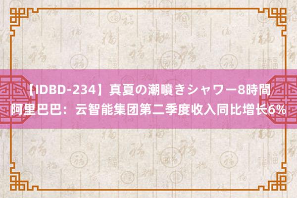 【IDBD-234】真夏の潮噴きシャワー8時間 阿里巴巴：云智能集团第二季度收入同比增长6%