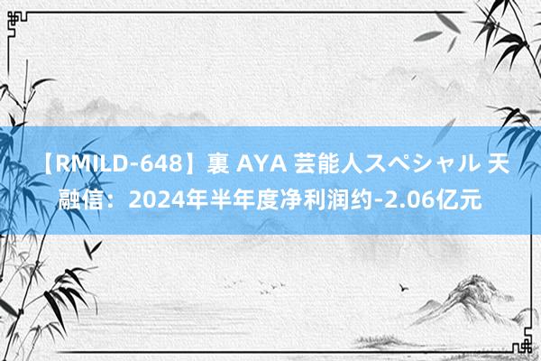 【RMILD-648】裏 AYA 芸能人スペシャル 天融信：2024年半年度净利润约-2.06亿元