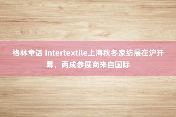 格林童话 Intertextile上海秋冬家纺展在沪开幕，两成参展商来自国际