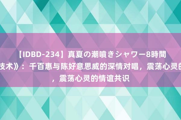 【IDBD-234】真夏の潮噴きシャワー8時間 《想你的技术》：千百惠与陈好意思威的深情对唱，震荡心灵的情谊共识