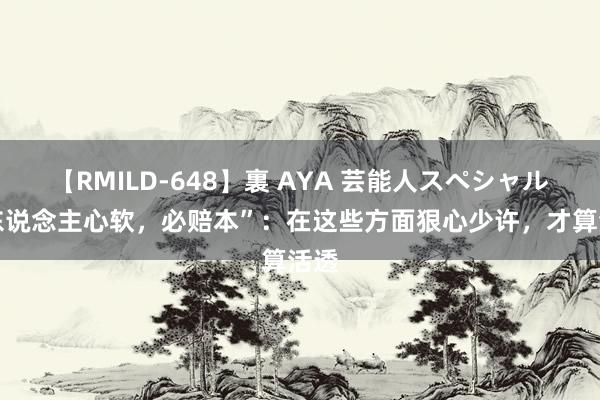 【RMILD-648】裏 AYA 芸能人スペシャル “东说念主心软，必赔本”：在这些方面狠心少许，才算活透