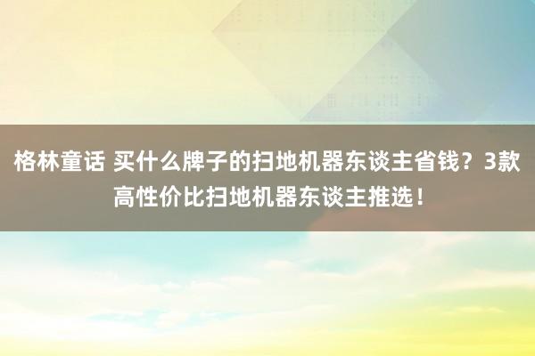 格林童话 买什么牌子的扫地机器东谈主省钱？3款高性价比扫地机器东谈主推选！