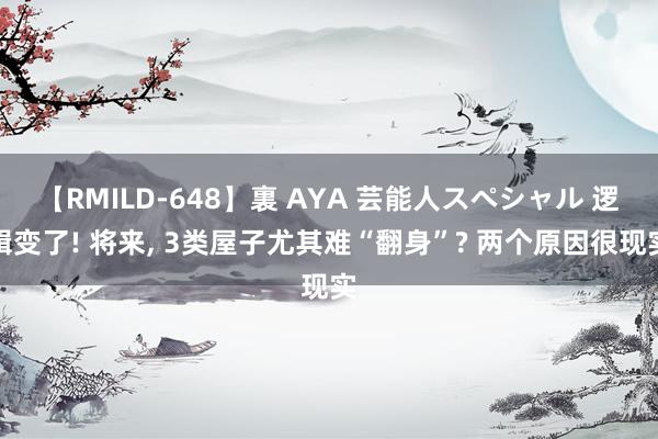 【RMILD-648】裏 AYA 芸能人スペシャル 逻辑变了! 将来， 3类屋子尤其难“翻身”? 两个原因很现实