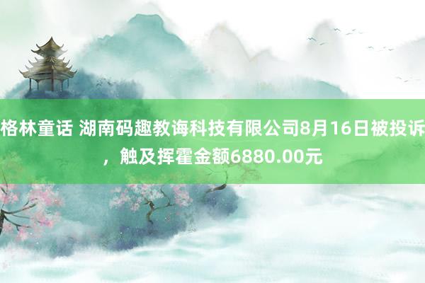 格林童话 湖南码趣教诲科技有限公司8月16日被投诉，触及挥霍金额6880.00元