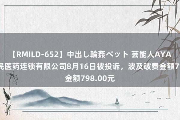 【RMILD-652】中出し輪姦ペット 芸能人AYA 广州健民医药连锁有限公司8月16日被投诉，波及破费金额798.00元