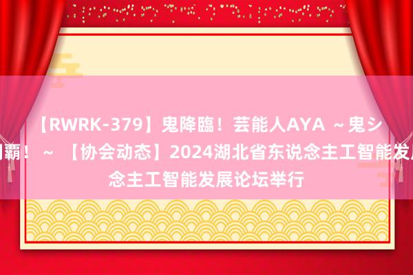 【RWRK-379】鬼降臨！芸能人AYA ～鬼シリーズ全制覇！～ 【协会动态】2024湖北省东说念主工智能发展论坛举行