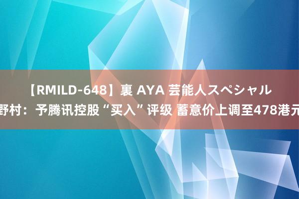 【RMILD-648】裏 AYA 芸能人スペシャル 野村：予腾讯控股“买入”评级 蓄意价上调至478港元