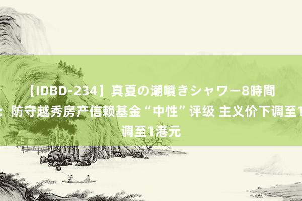 【IDBD-234】真夏の潮噴きシャワー8時間 花旗：防守越秀房产信赖基金“中性”评级 主义价下调至1港元