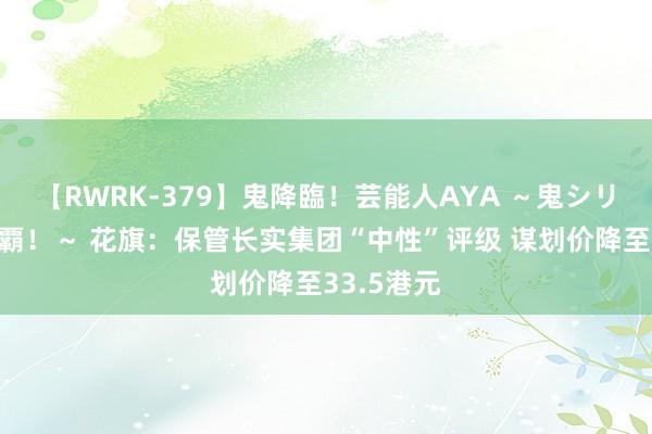 【RWRK-379】鬼降臨！芸能人AYA ～鬼シリーズ全制覇！～ 花旗：保管长实集团“中性”评级 谋划价降至33.5港元