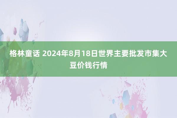 格林童话 2024年8月18日世界主要批发市集大豆价钱行情