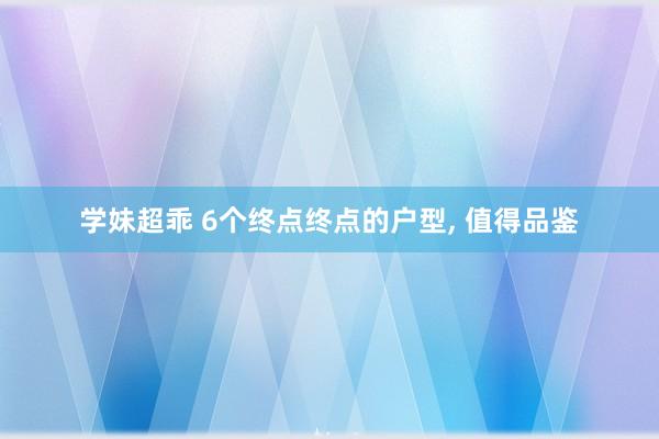 学妹超乖 6个终点终点的户型， 值得品鉴