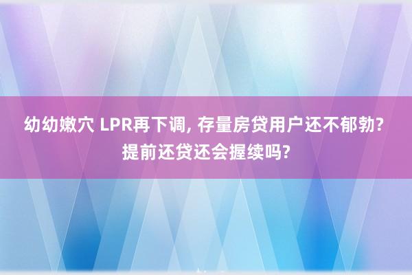 幼幼嫩穴 LPR再下调， 存量房贷用户还不郁勃? 提前还贷还会握续吗?