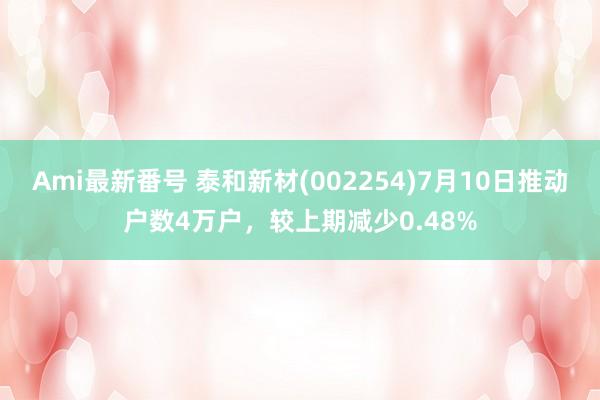 Ami最新番号 泰和新材(002254)7月10日推动户数4万户，较上期减少0.48%