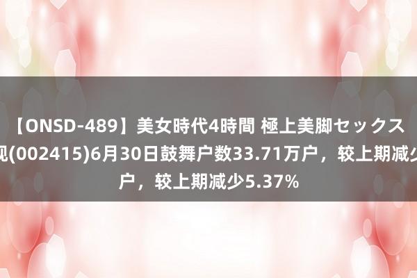 【ONSD-489】美女時代4時間 極上美脚セックス 海康威视(002415)6月30日鼓舞户数33.71万户，较上期减少5.37%