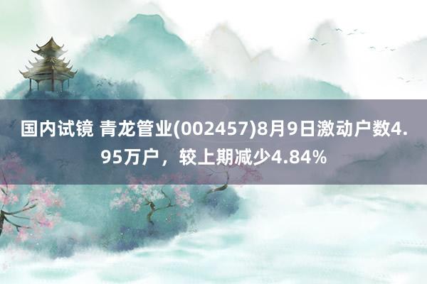 国内试镜 青龙管业(002457)8月9日激动户数4.95万户，较上期减少4.84%