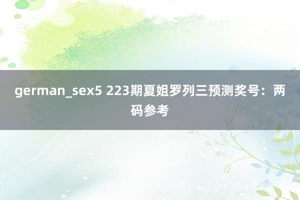 german_sex5 223期夏姐罗列三预测奖号：两码参考