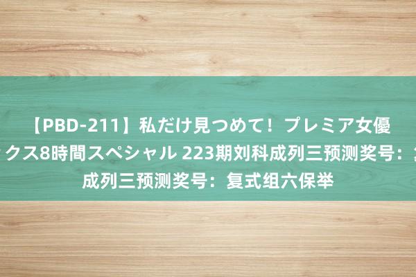 【PBD-211】私だけ見つめて！プレミア女優と主観でセックス8時間スペシャル 223期刘科成列三预测奖号：复式组六保举