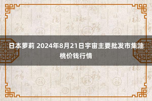 日本萝莉 2024年8月21日宇宙主要批发市集油桃价钱行情