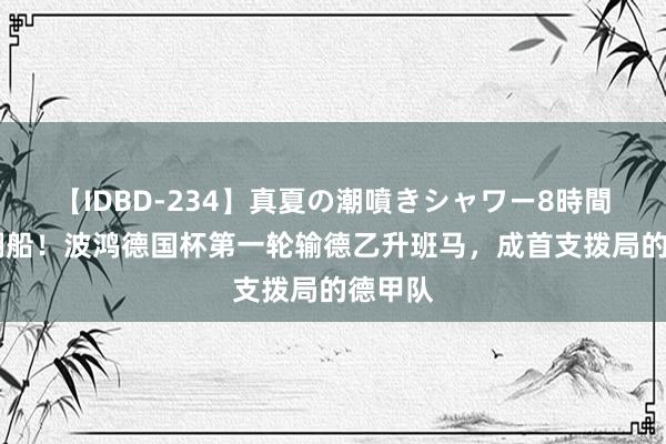 【IDBD-234】真夏の潮噴きシャワー8時間 暗沟翻船！波鸿德国杯第一轮输德乙升班马，成首支拨局的德甲队