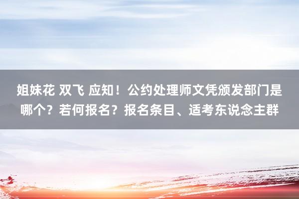 姐妹花 双飞 应知！公约处理师文凭颁发部门是哪个？若何报名？报名条目、适考东说念主群