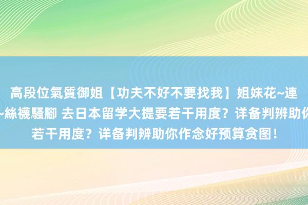 高段位氣質御姐【功夫不好不要找我】姐妹花~連體絲襪~大奶晃動~絲襪騷腳 去日本留学大提要若干用度？详备判辨助你作念好预算贪图！