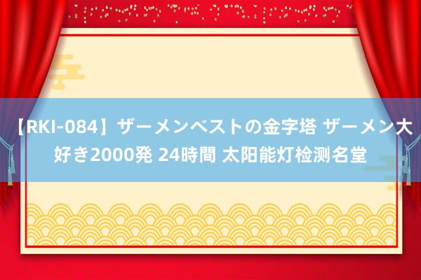 【RKI-084】ザーメンベストの金字塔 ザーメン大好き2000発 24時間 太阳能灯检测名堂