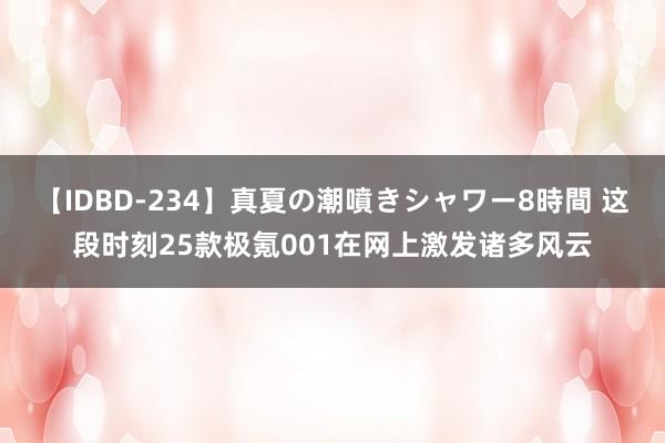 【IDBD-234】真夏の潮噴きシャワー8時間 这段时刻25款极氪001在网上激发诸多风云