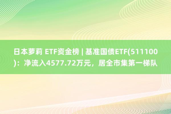 日本萝莉 ETF资金榜 | 基准国债ETF(511100)：净流入4577.72万元，居全市集第一梯队