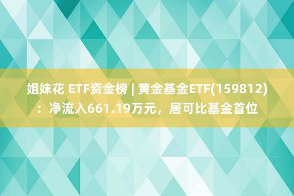 姐妹花 ETF资金榜 | 黄金基金ETF(159812)：净流入661.19万元，居可比基金首位