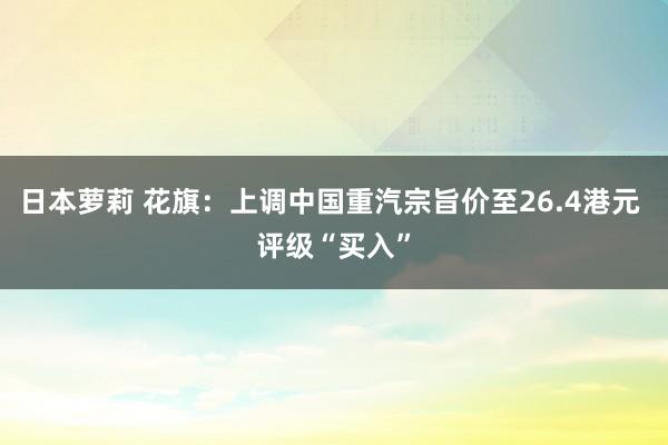 日本萝莉 花旗：上调中国重汽宗旨价至26.4港元 评级“买入”