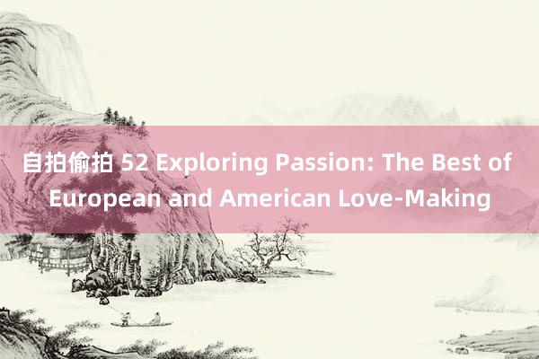 自拍偷拍 52 Exploring Passion: The Best of European and American Love-Making