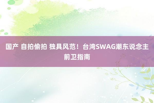 国产 自拍偷拍 独具风范！台湾SWAG潮东说念主前卫指南