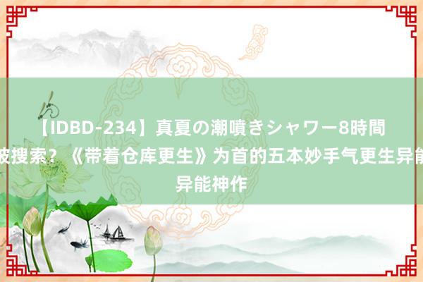 【IDBD-234】真夏の潮噴きシャワー8時間 常常被搜索？《带着仓库更生》为首的五本妙手气更生异能神作