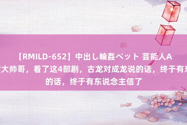 【RMILD-652】中出し輪姦ペット 芸能人AYA 普男别演大帅哥，看了这4部剧，古龙对成龙说的话，终于有东说念主信了