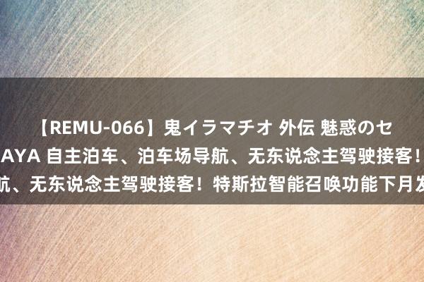 【REMU-066】鬼イラマチオ 外伝 魅惑のセクシーイラマチオ 芸能人AYA 自主泊车、泊车场导航、无东说念主驾驶接客！特斯拉智能召唤功能下月发布