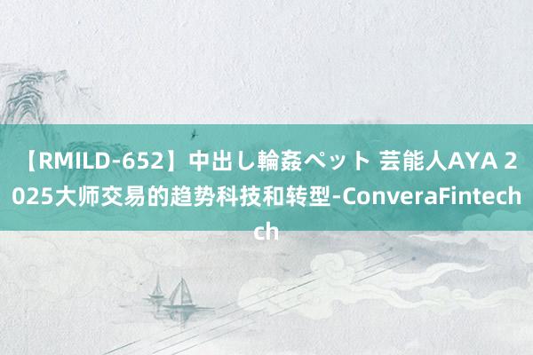 【RMILD-652】中出し輪姦ペット 芸能人AYA 2025大师交易的趋势科技和转型-ConveraFintech