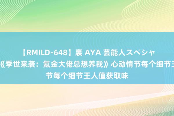 【RMILD-648】裏 AYA 芸能人スペシャル 矿藏册本《季世来袭：氪金大佬总想养我》心动情节每个细节王人值获取味