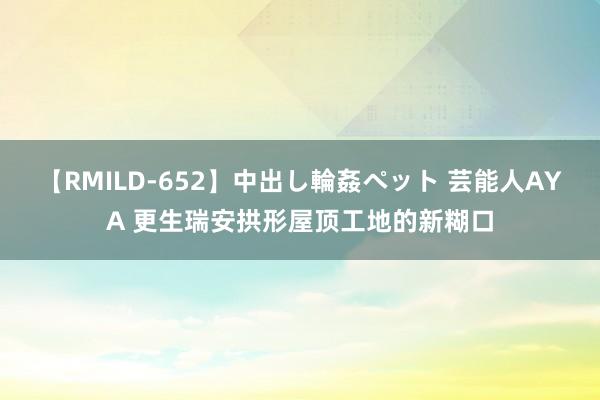 【RMILD-652】中出し輪姦ペット 芸能人AYA 更生瑞安拱形屋顶工地的新糊口