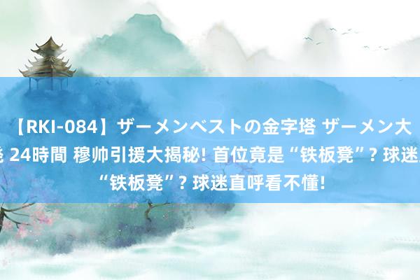 【RKI-084】ザーメンベストの金字塔 ザーメン大好き2000発 24時間 穆帅引援大揭秘! 首位竟是“铁板凳”? 球迷直呼看不懂!