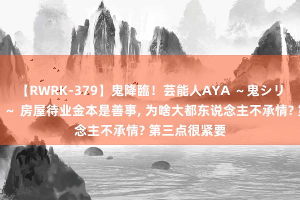 【RWRK-379】鬼降臨！芸能人AYA ～鬼シリーズ全制覇！～ 房屋待业金本是善事， 为啥大都东说念主不承情? 第三点很紧要