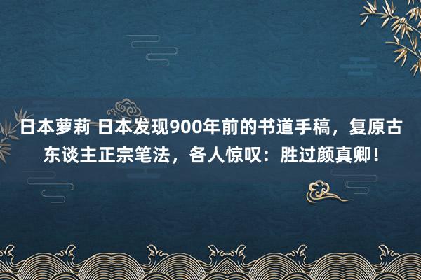 日本萝莉 日本发现900年前的书道手稿，复原古东谈主正宗笔法，各人惊叹：胜过颜真卿！