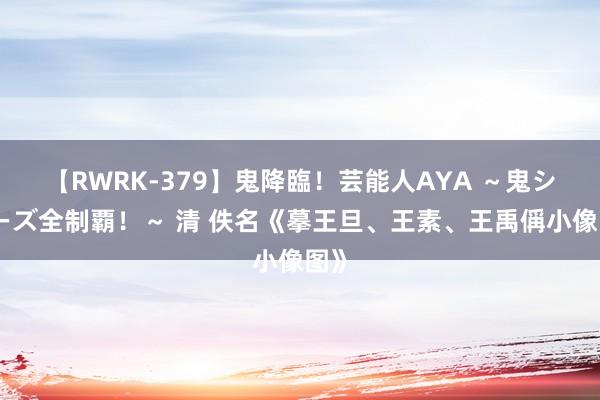 【RWRK-379】鬼降臨！芸能人AYA ～鬼シリーズ全制覇！～ 清 佚名《摹王旦、王素、王禹偁小像图》