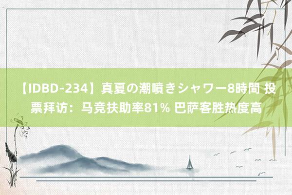 【IDBD-234】真夏の潮噴きシャワー8時間 投票拜访：马竞扶助率81% 巴萨客胜热度高