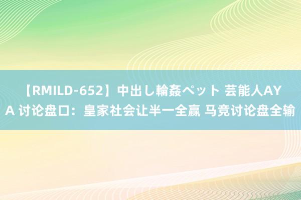 【RMILD-652】中出し輪姦ペット 芸能人AYA 讨论盘口：皇家社会让半一全赢 马竞讨论盘全输