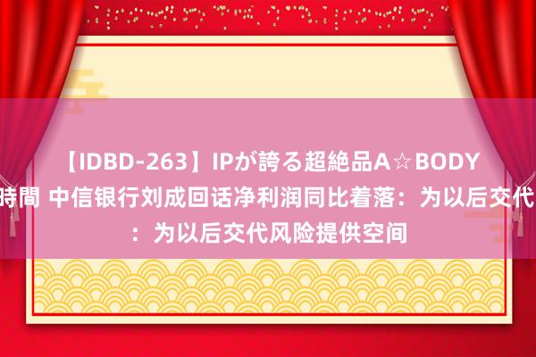 【IDBD-263】IPが誇る超絶品A☆BODYスペシャル8時間 中信银行刘成回话净利润同比着落：为以后交代风险提供空间