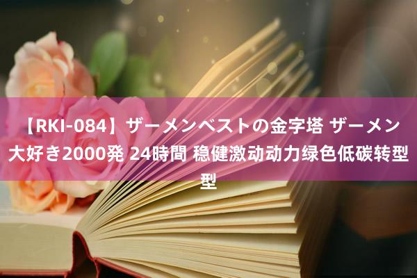 【RKI-084】ザーメンベストの金字塔 ザーメン大好き2000発 24時間 稳健激动动力绿色低碳转型