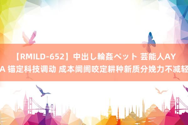 【RMILD-652】中出し輪姦ペット 芸能人AYA 锚定科技调动 成本阛阓咬定耕种新质分娩力不减轻