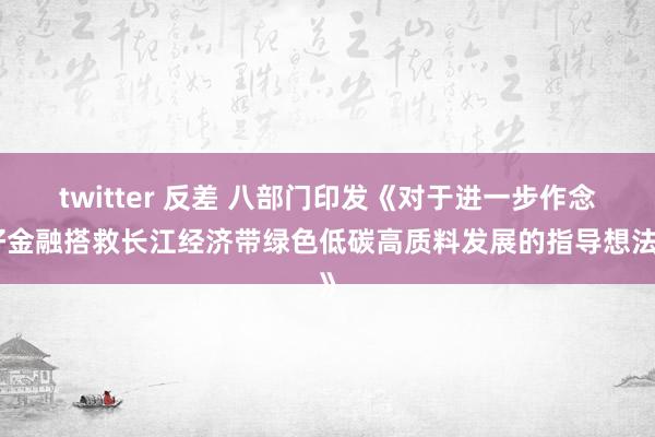 twitter 反差 八部门印发《对于进一步作念好金融搭救长江经济带绿色低碳高质料发展的指导想法》