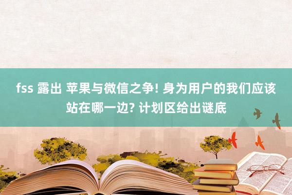 fss 露出 苹果与微信之争! 身为用户的我们应该站在哪一边? 计划区给出谜底