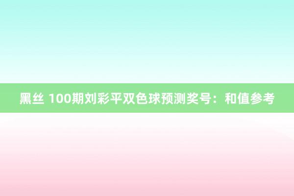 黑丝 100期刘彩平双色球预测奖号：和值参考